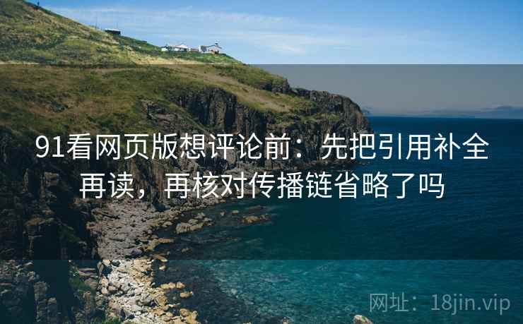 91看网页版想评论前：先把引用补全再读，再核对传播链省略了吗
