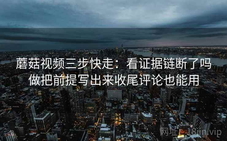 蘑菇视频三步快走：看证据链断了吗做把前提写出来收尾评论也能用