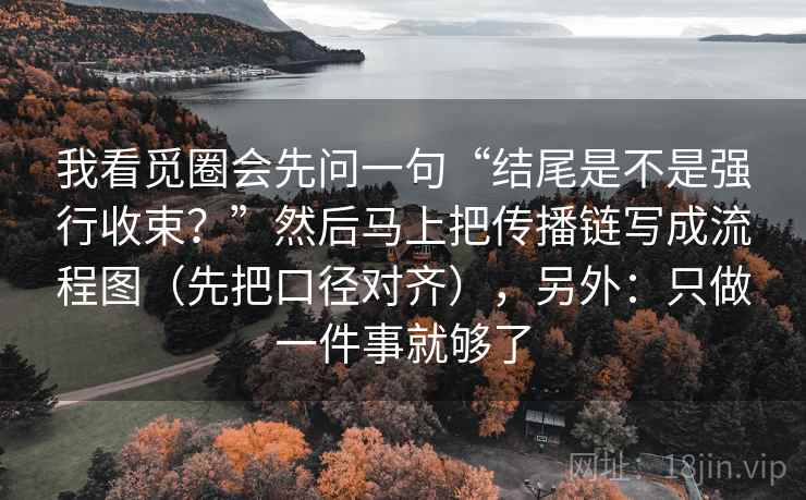 我看觅圈会先问一句“结尾是不是强行收束？”然后马上把传播链写成流程图（先把口径对齐），另外：只做一件事就够了